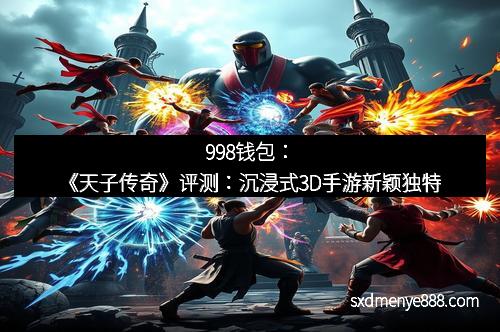 998钱包：《天子传奇》评测：沉浸式3D手游新颖独特