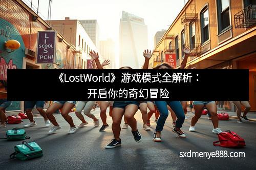 《LostWorld》游戏模式全解析：开启你的奇幻冒险