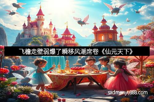 飞檐走壁弱爆了瞬移风潮席卷《仙元天下》